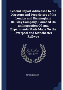 Second Report Addressed to the Directors and Proprietors of the London and Birmingham Railway Company, Founded On an Inspection Of, and Experiments Made Made On the Liverpool and Manchester Railway