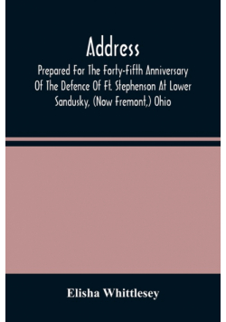 Address, Prepared For The Forty-Fifth Anniversary Of The Defence Of Ft. Stephenson At Lower Sandusky, (Now Fremont,) Ohio