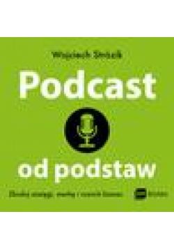 Podcast od podstaw. Zbuduj zasięgi, markę i rozwiń biznes