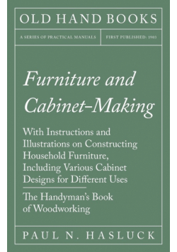 Furniture and Cabinet-Making - With Instructions and Illustrations on Constructing Household Furniture, Including Various Cabinet Designs for Different Uses - The Handyman's Book of Woodworking