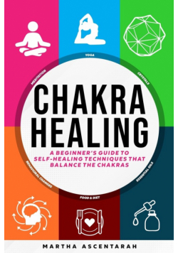 CHAKRA HEALING, Core Beginners Guide To Self-Healing Techniques That Balance The Chakras