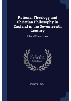 Rational Theology and Christian Philosophy in England in the Seventeenth Century