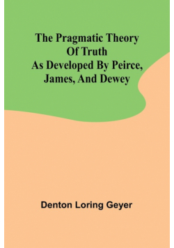 The pragmatic theory of truth as developed by Peirce, James, and Dewey