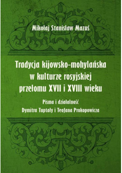Tradycja kijowsko-mohylańska w kulturze rosyjskiej przełomu XVII i XVIII wieku. Pisma i działalność Dymitra Tuptały i Teofana Prokopowicza