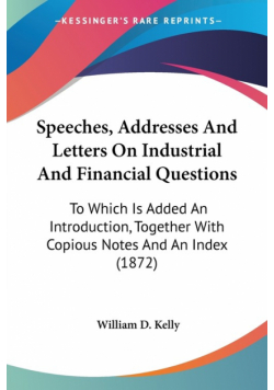 Speeches, Addresses And Letters On Industrial And Financial Questions