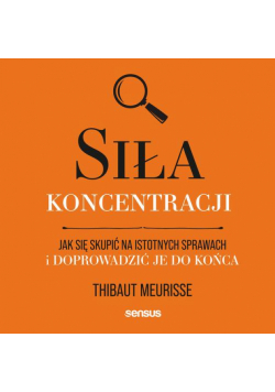 Siła koncentracji. Jak się skupić na istotnych sprawach i doprowadzić je do końca