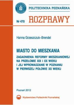 Miasto do mieszkania. Zagadnienia reformy mieszkaniowej na przełomie XIX i XX wieku i jej wprowadzenie w Poznaniu w pierwszej połowie XX wieku