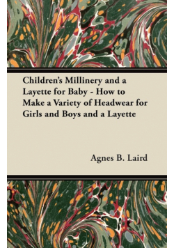Children's Millinery and a Layette for Baby - How to Make a Variety of Headwear for Girls and Boys and a Layette