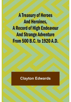 A Treasury of Heroes and Heroines, A Record of High Endeavour and Strange Adventure from 500 B.C. to 1920 A.D.