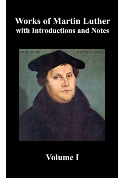 Works of Martin Luther, Volume 1. [Luther's Prefaces to His Works, the Ninety-Five Theses (Together with Related Letters), Treatise on the Holy Sacram