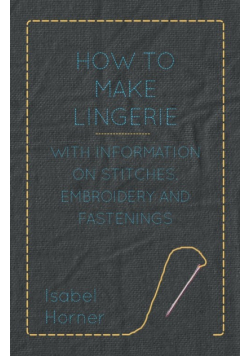 How to Make Lingerie - With Information on Stitches, Embroidery and Fastenings