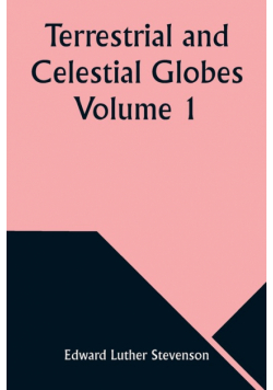 Terrestrial and Celestial Globes Volume 1  Their History and Construction Including a Consideration of their Value as Aids in the Study of Geography and Astronomy