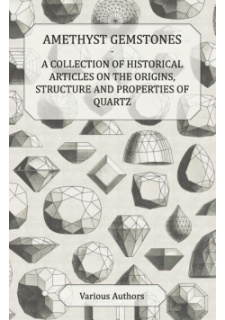 Amethyst Gemstones - A Collection of Historical Articles on the Origins, Structure and Properties of Quartz