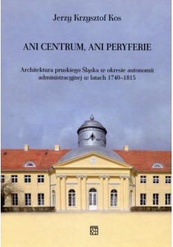 Ani centrum ani peryferie Architektura pruskiego Śląska w okresie autonomii administracyjnej w latach 1740-1815