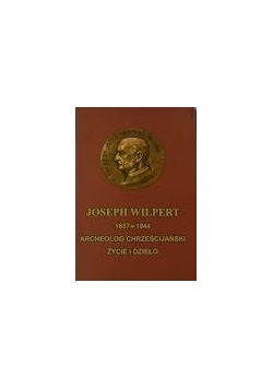 Joseph Wilpert (1857-1944). Archeolog chrześcijański. Życie i dzieło.
