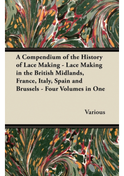 A Compendium of the History of Lace Making - Lace Making in the British Midlands, France, Italy, Spain and Brussels - Four Volumes in One