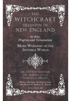 The Witchcraft Delusion in New England - Its Rise, Progress and Termination - More Wonders of the Invisible World - With a Preface, Introductions and Notes by Samuel G. Drake - Volume III