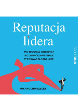 Reputacja lidera. Jak budować wizerunek i rozwijać kompetencje, by porwać za sobą ludzi