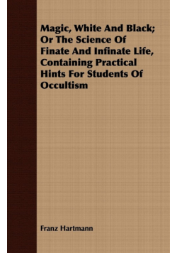 Magic, White and Black; Or, The Science of Finate and Infinate Life, Containing Practical Hints for Students of Occultism