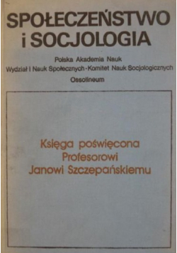 Społeczeństwo i socjologia Księga poświęcona Profesorowi Janowi Szczepańskiemu