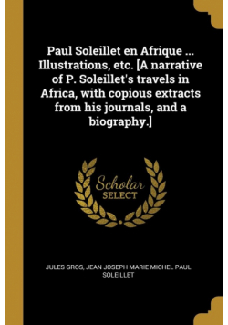 Paul Soleillet en Afrique ... Illustrations, etc. [A narrative of P. Soleillet's travels in Africa, with copious extracts from his journals, and a biography.]