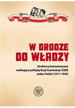 W drodze do władzy Struktury komunistyczne realizujące politykę Rosji Sowieckiej i ZSRS wobec Polski 1917 - 1945