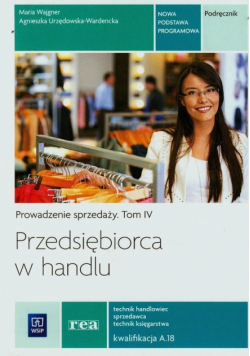 Przedsiębiorca w handlu. Prowadzenie sprzedaży. Podręcznik t.4 Technik handlowiec sprzedawca technik księgarstwa Kwalifikacja A.18