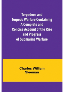 Torpedoes and Torpedo Warfare Containing a Complete and Concise Account of the Rise and Progress of Submarine Warfare