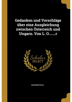 Gedanken und Vorschläge über eine Ausgleichung zwischen Österreich und Ungarn. Von L. O.......r