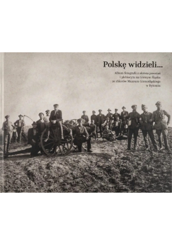 Polskę widzieli Album fotografii z okresu powstań i plebiscytu na Górnym Śląsku ze zbiorów Muzeum Górnośląskiego w Bytomiu