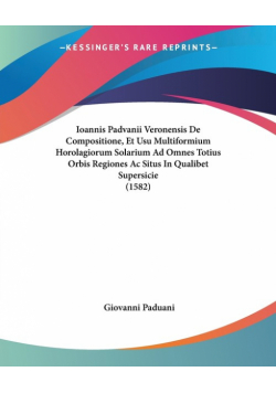 Ioannis Padvanii Veronensis De Compositione, Et Usu Multiformium Horolagiorum Solarium Ad Omnes Totius Orbis Regiones Ac Situs In Qualibet Supersicie (1582)