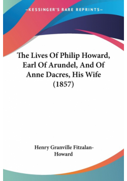 The Lives Of Philip Howard, Earl Of Arundel, And Of Anne Dacres, His Wife (1857)