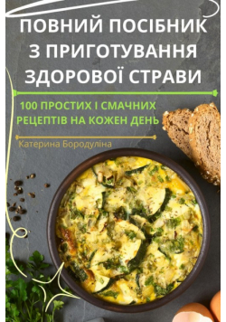 ПОВНИЙ ПОСІБНИК З ПРИГОТУВАННЯ ЗДОРОВОЇ СТРАВИ