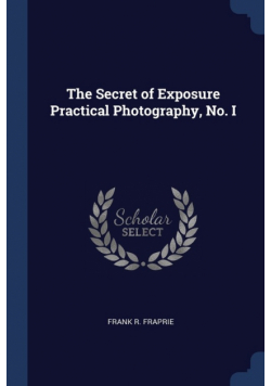 The Secret of Exposure Practical Photography, No. I