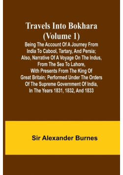 Travels Into Bokhara (Volume 1) Being the Account of A Journey from India to Cabool, Tartary, and Persia; Also, Narrative of a Voyage on the Indus, From the Sea to Lahore, With Presents From the King of Great Britain; Performed Under the Orders of the Sup