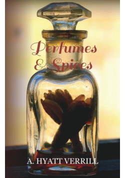 Perfumes and Spices - Including an Account of Soaps and Cosmetics - The Story of the History, Source, Preparation, and Use of the Spices, Perfumes, So