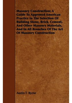 Masonry Construction; A Guide To Approved American Practice In The Selection Of Building Stone, Brick, Cement, And Other Masonry Materials, And In All Branches Of The Art Of Masonry Construction