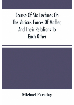 Course Of Six Lectures On The Various Forces Of Matter, And Their Relations To Each Other