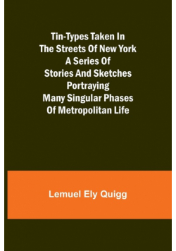 Tin-Types Taken in the Streets of New York A Series of Stories and Sketches Portraying Many Singular Phases of Metropolitan Life