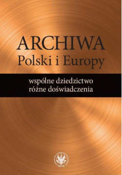 Archiwa Polski i Europy: wspólne dziedzictwo - różne doświadczenia