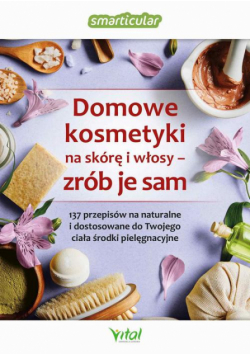 Domowe kosmetyki na skórę i włosy - zrób je sam. 137 przepisów na naturalne i dostosowane do Twojego ciała środki pielęgnacyjne