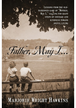 Father, May I... Lessons from the Old-Fashioned Game of "Mother, May I,." Calling for Giant Steps of Courage and Kindness Toward Joyful Living