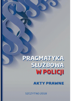 Pragmatyka służbowa w Policji. Akty Prawne. Wydanie I