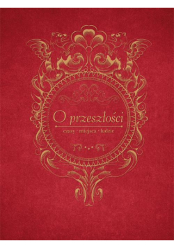 O przeszłości, czasy, miejsca, ludzie. Księga jubileuszowa dedykowana Profesor Jadwidze Muszyńskiej