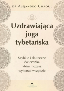 Uzdrawiająca joga tybetańska. Szybkie i skuteczne ćwiczenia, które możesz wykonać wszędzie