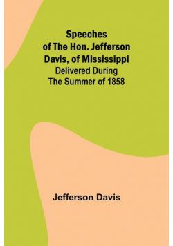 Speeches of the Hon. Jefferson Davis, of Mississippi; delivered during the summer of 1858