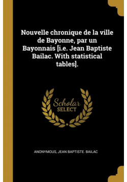 Nouvelle chronique de la ville de Bayonne, par un Bayonnais [i.e. Jean Baptiste Bailac. With statistical tables].