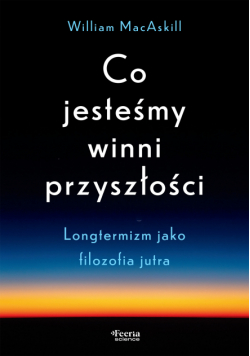 Co jesteśmy winni przyszłości. Longtermizm jako filozofia jutra