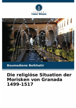 Die religiöse Situation der Morisken von Granada 1499-1517