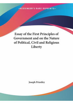 Essay of the First Principles of Government and on the Nature of Political, Civil and Religious Liberty